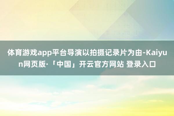 体育游戏app平台导演以拍摄记录片为由-Kaiyun网页版·「中国」开云官方网站 登录入口