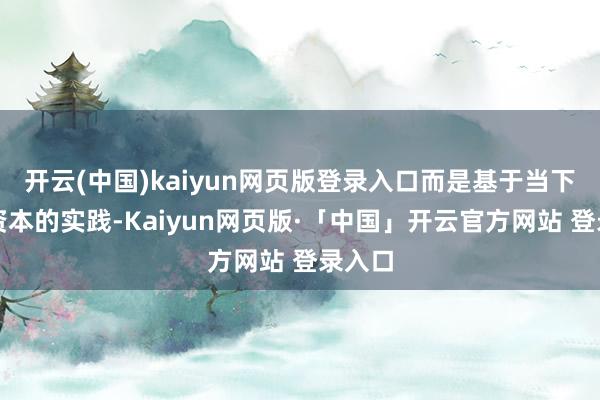 开云(中国)kaiyun网页版登录入口而是基于当下生涯资本的实践-Kaiyun网页版·「中国」开云官方网站 登录入口