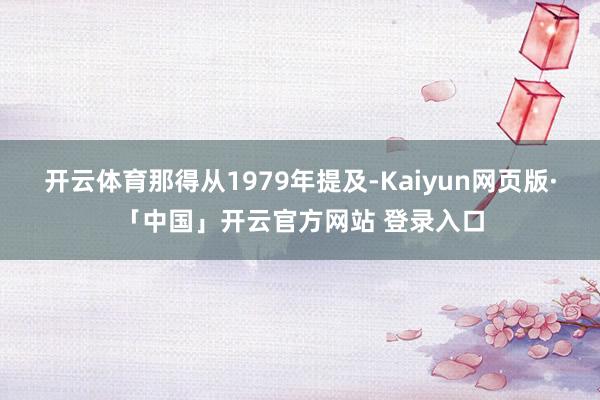 开云体育那得从1979年提及-Kaiyun网页版·「中国」开云官方网站 登录入口