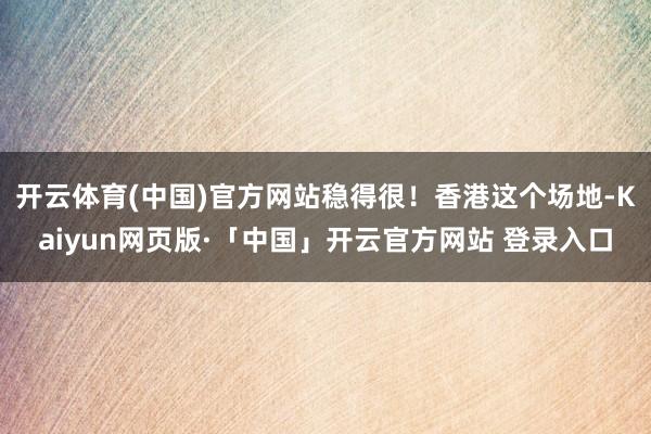 开云体育(中国)官方网站稳得很！香港这个场地-Kaiyun网页版·「中国」开云官方网站 登录入口