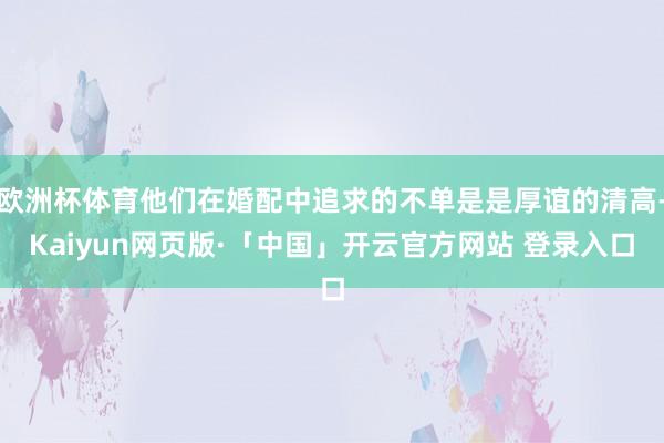 欧洲杯体育他们在婚配中追求的不单是是厚谊的清高-Kaiyun网页版·「中国」开云官方网站 登录入口