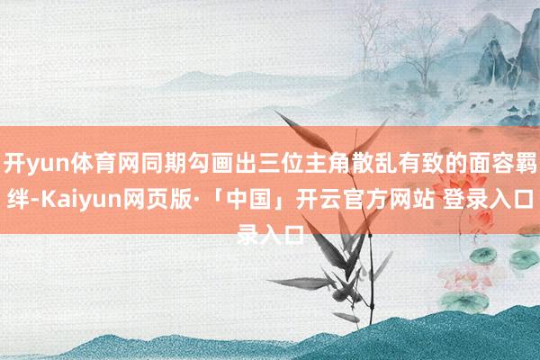 开yun体育网同期勾画出三位主角散乱有致的面容羁绊-Kaiyun网页版·「中国」开云官方网站 登录入口