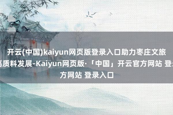 开云(中国)kaiyun网页版登录入口助力枣庄文旅交融高质料发展-Kaiyun网页版·「中国」开云官方网站 登录入口
