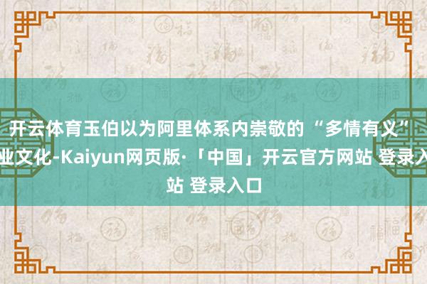 开云体育玉伯以为阿里体系内崇敬的 “多情有义” 企业文化-Kaiyun网页版·「中国」开云官方网站 登录入口