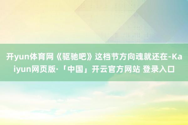 开yun体育网《驱驰吧》这档节方向魂就还在-Kaiyun网页版·「中国」开云官方网站 登录入口