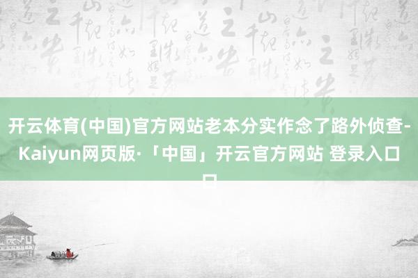 开云体育(中国)官方网站老本分实作念了路外侦查-Kaiyun网页版·「中国」开云官方网站 登录入口