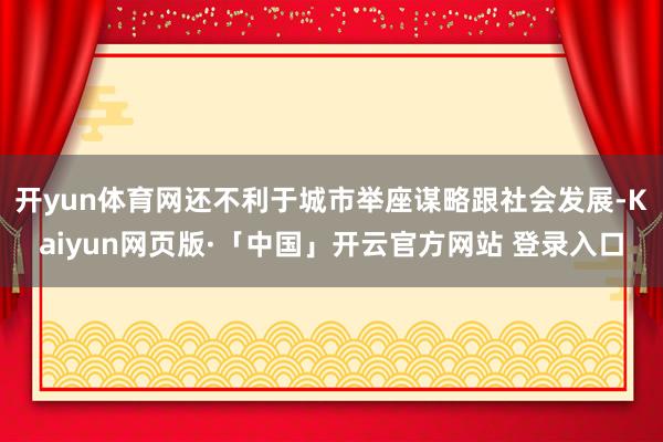 开yun体育网还不利于城市举座谋略跟社会发展-Kaiyun网页版·「中国」开云官方网站 登录入口