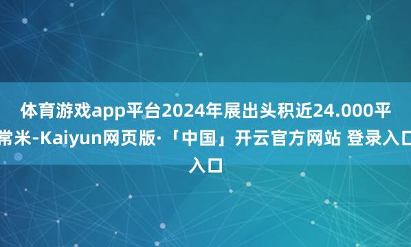体育游戏app平台2024年展出头积近24.000平常米-Kaiyun网页版·「中国」开云官方网站 登录入口