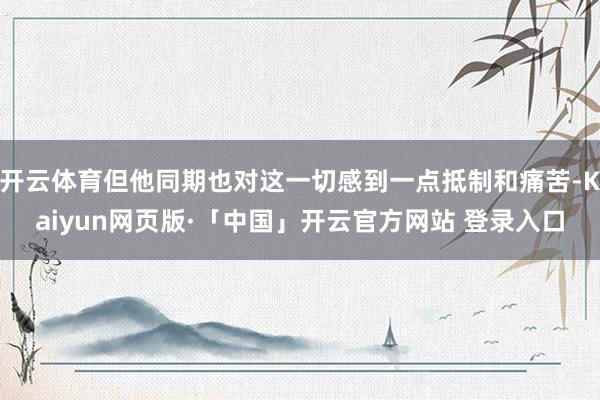 开云体育但他同期也对这一切感到一点抵制和痛苦-Kaiyun网页版·「中国」开云官方网站 登录入口