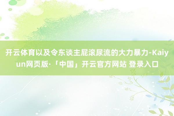 开云体育以及令东谈主屁滚尿流的大力暴力-Kaiyun网页版·「中国」开云官方网站 登录入口