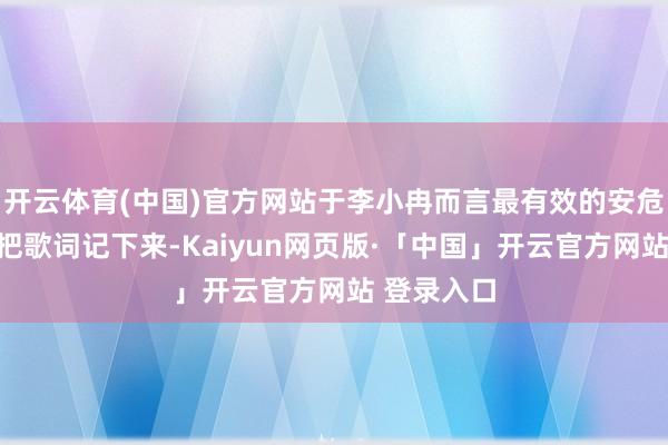 开云体育(中国)官方网站于李小冉而言最有效的安危便是我方把歌词记下来-Kaiyun网页版·「中国」开云官方网站 登录入口
