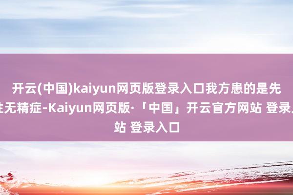 开云(中国)kaiyun网页版登录入口我方患的是先天性无精症-Kaiyun网页版·「中国」开云官方网站 登录入口