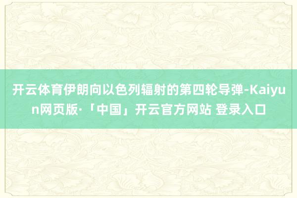 开云体育伊朗向以色列辐射的第四轮导弹-Kaiyun网页版·「中国」开云官方网站 登录入口