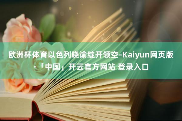欧洲杯体育以色列晓谕绽开领空-Kaiyun网页版·「中国」开云官方网站 登录入口