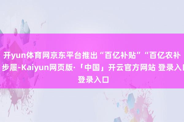 开yun体育网京东平台推出“百亿补贴”“百亿农补”步履-Kaiyun网页版·「中国」开云官方网站 登录入口