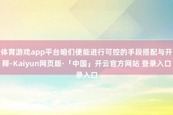 体育游戏app平台咱们便能进行可控的手段搭配与开释-Kaiyun网页版·「中国」开云官方网站 登录入口