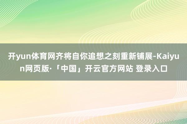 开yun体育网齐将自你追想之刻重新铺展-Kaiyun网页版·「中国」开云官方网站 登录入口
