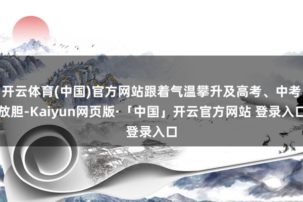 开云体育(中国)官方网站跟着气温攀升及高考、中考放胆-Kaiyun网页版·「中国」开云官方网站 登录入口