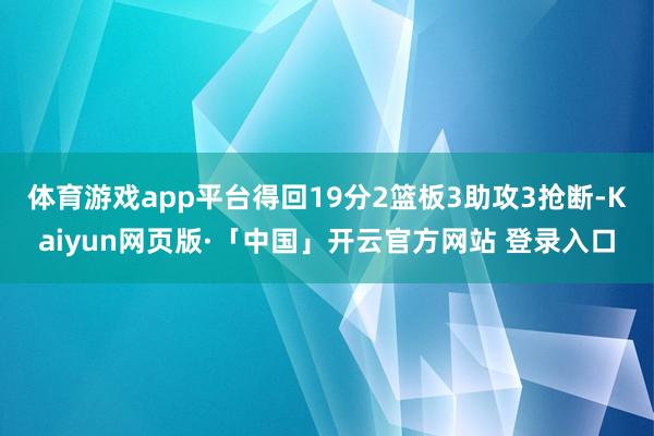 体育游戏app平台得回19分2篮板3助攻3抢断-Kaiyun网页版·「中国」开云官方网站 登录入口