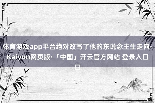 体育游戏app平台绝对改写了他的东说念主生走向-Kaiyun网页版·「中国」开云官方网站 登录入口