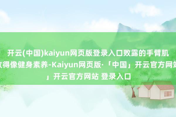 开云(中国)kaiyun网页版登录入口败露的手臂肌肉线条紧致得像健身素养-Kaiyun网页版·「中国」开云官方网站 登录入口