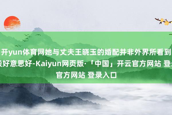 开yun体育网她与丈夫王晓玉的婚配并非外界所看到的那般好意思好-Kaiyun网页版·「中国」开云官方网站 登录入口