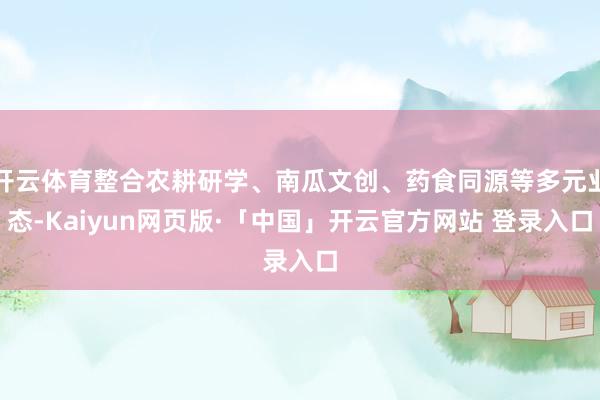 开云体育整合农耕研学、南瓜文创、药食同源等多元业态-Kaiyun网页版·「中国」开云官方网站 登录入口
