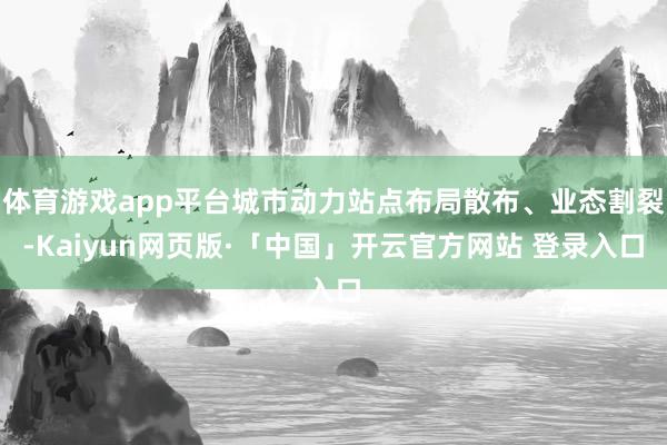 体育游戏app平台城市动力站点布局散布、业态割裂-Kaiyun网页版·「中国」开云官方网站 登录入口