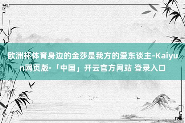 欧洲杯体育身边的金莎是我方的爱东谈主-Kaiyun网页版·「中国」开云官方网站 登录入口