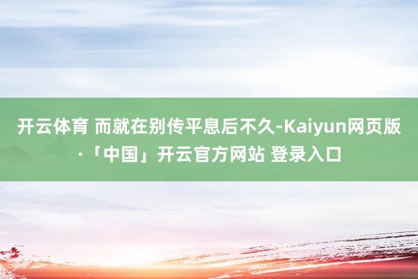 开云体育 而就在别传平息后不久-Kaiyun网页版·「中国」开云官方网站 登录入口