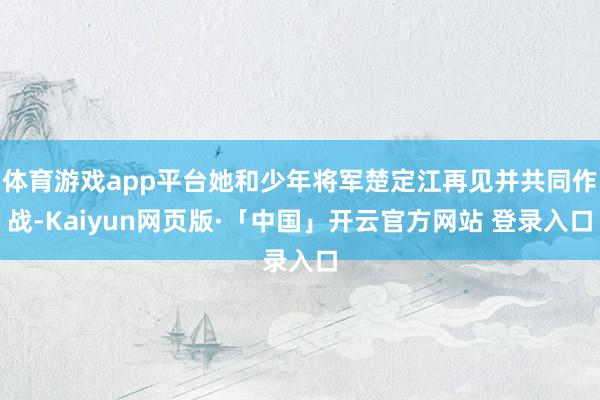 体育游戏app平台她和少年将军楚定江再见并共同作战-Kaiyun网页版·「中国」开云官方网站 登录入口
