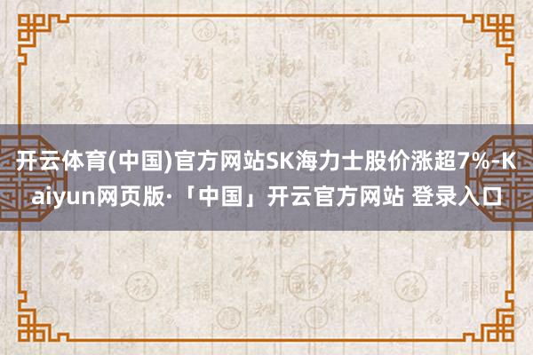 开云体育(中国)官方网站SK海力士股价涨超7%-Kaiyun网页版·「中国」开云官方网站 登录入口