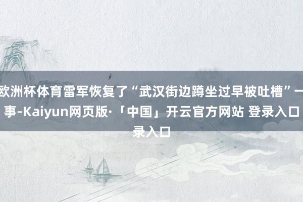 欧洲杯体育雷军恢复了“武汉街边蹲坐过早被吐槽”一事-Kaiyun网页版·「中国」开云官方网站 登录入口