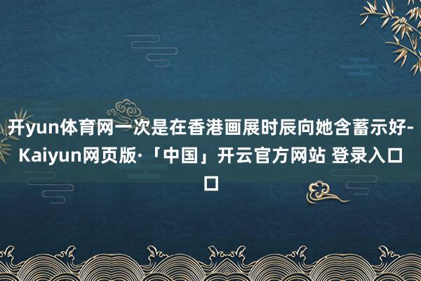 开yun体育网一次是在香港画展时辰向她含蓄示好-Kaiyun网页版·「中国」开云官方网站 登录入口