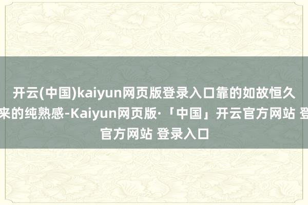 开云(中国)kaiyun网页版登录入口靠的如故恒久缔造起来的纯熟感-Kaiyun网页版·「中国」开云官方网站 登录入口