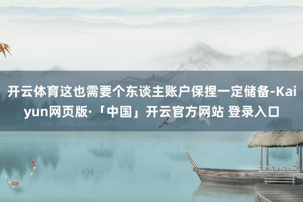 开云体育这也需要个东谈主账户保捏一定储备-Kaiyun网页版·「中国」开云官方网站 登录入口