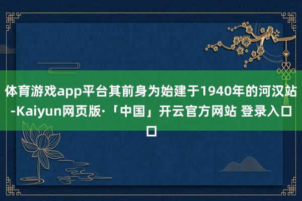 体育游戏app平台其前身为始建于1940年的河汉站-Kaiyun网页版·「中国」开云官方网站 登录入口