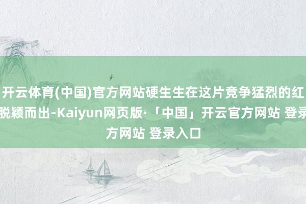 开云体育(中国)官方网站硬生生在这片竞争猛烈的红毯中脱颖而出-Kaiyun网页版·「中国」开云官方网站 登录入口